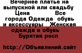 Вечернее платье на выпускной или свадьбу › Цена ­ 10 000 - Все города Одежда, обувь и аксессуары » Женская одежда и обувь   . Бурятия респ.